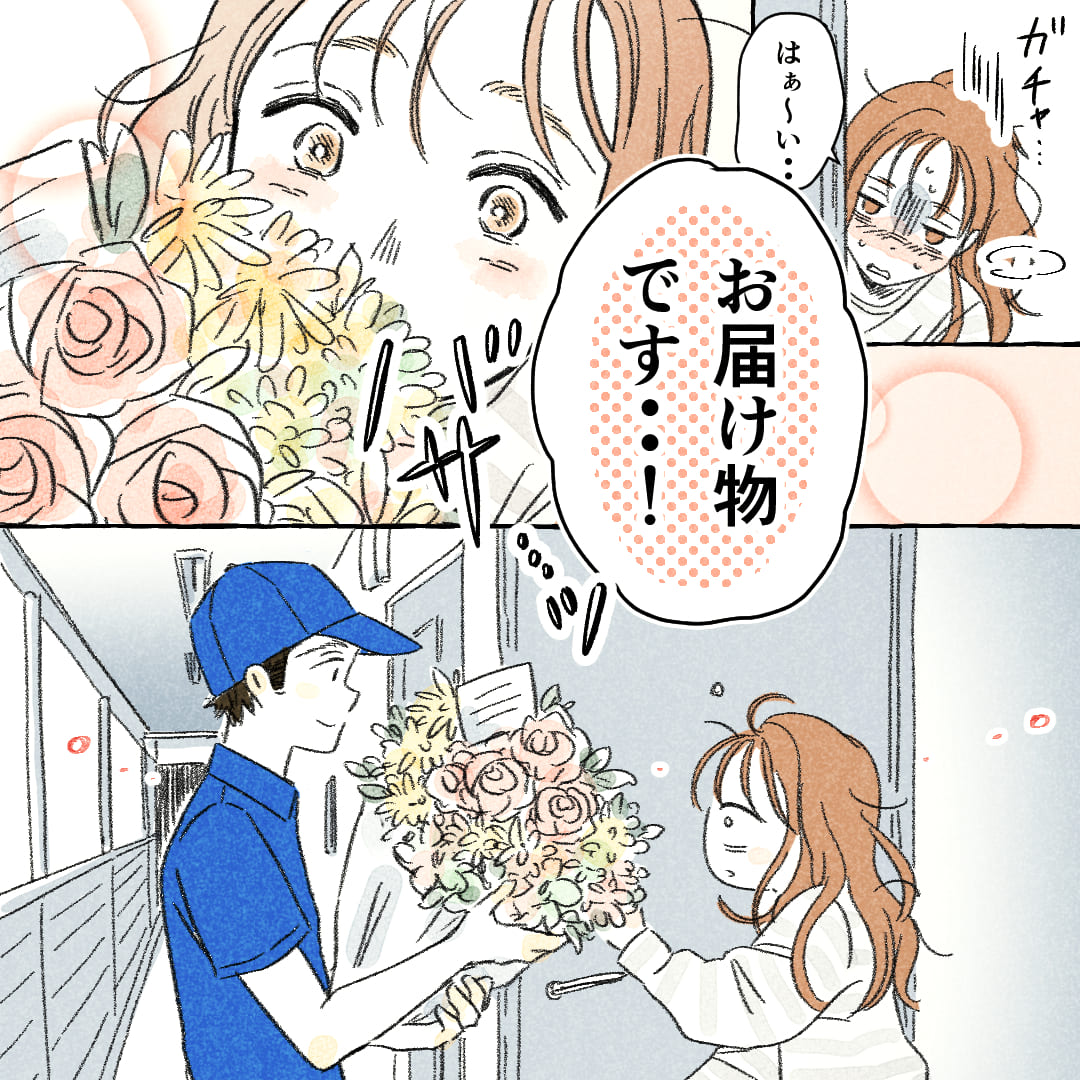 ※ガチャ（ドアを開ける）
「はぁ～い…」
「お届け物です…！」
※バサ…ッ（花束）