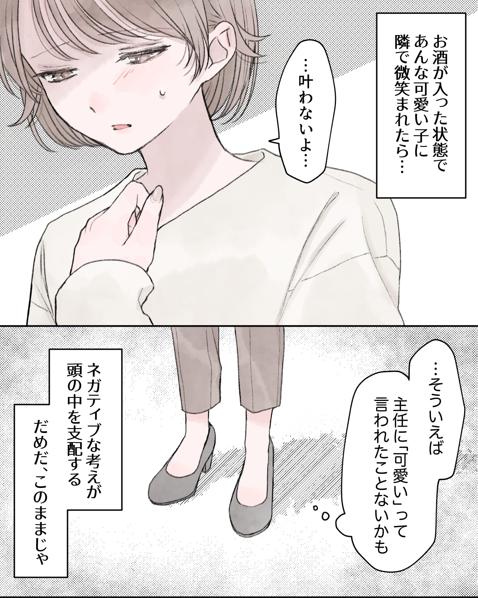 ――お酒が入った状態であんな可愛い子に隣で微笑まれたら…。
「…叶わないよ…」
（…そういえば、主任に「可愛い」って言われたことないかも）
――ネガティブな考えが頭の中を支配する。だめだ、このままじゃ。