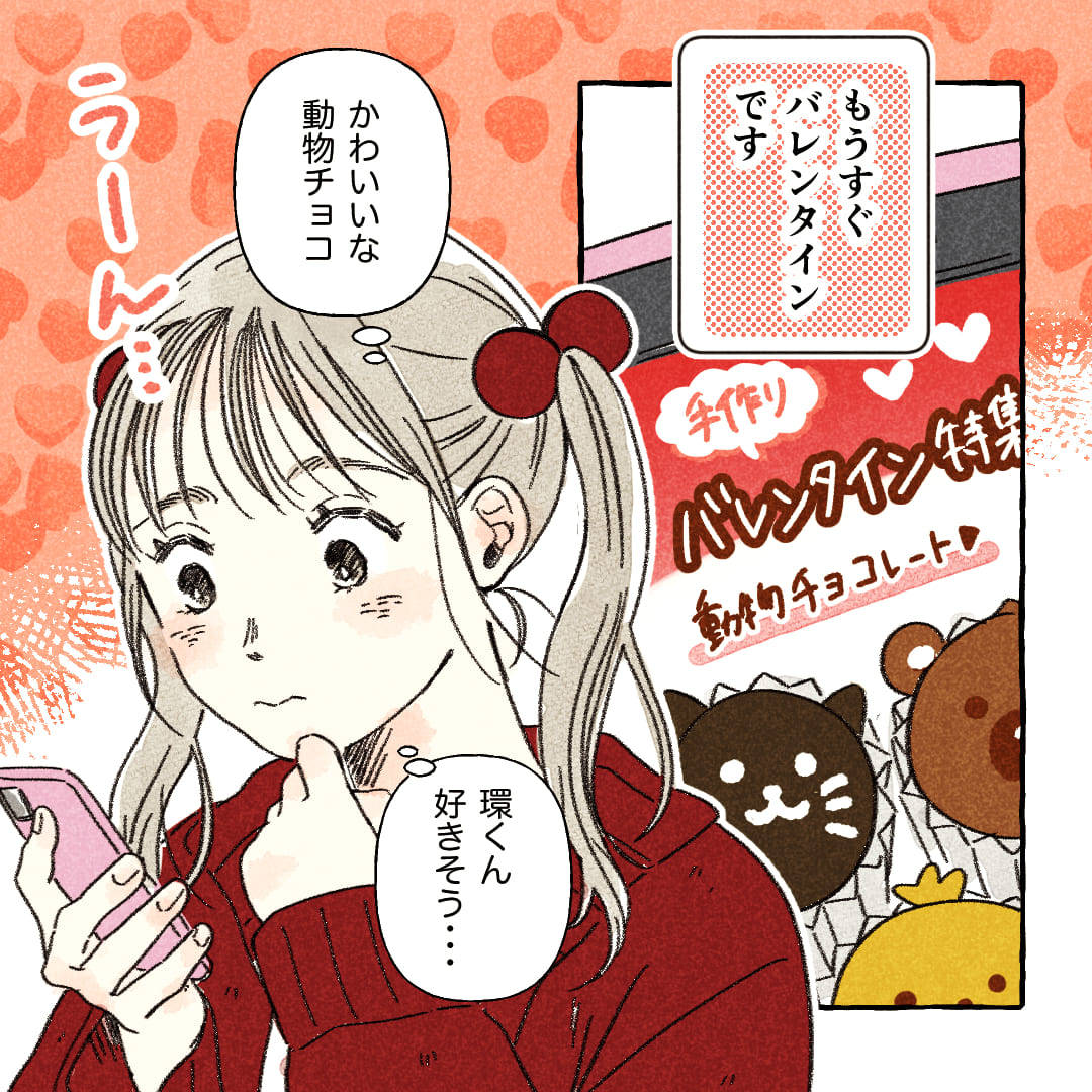 ――もうすぐバレンタインです。
（かわいいな動物チョコ。環くん好きそう…）