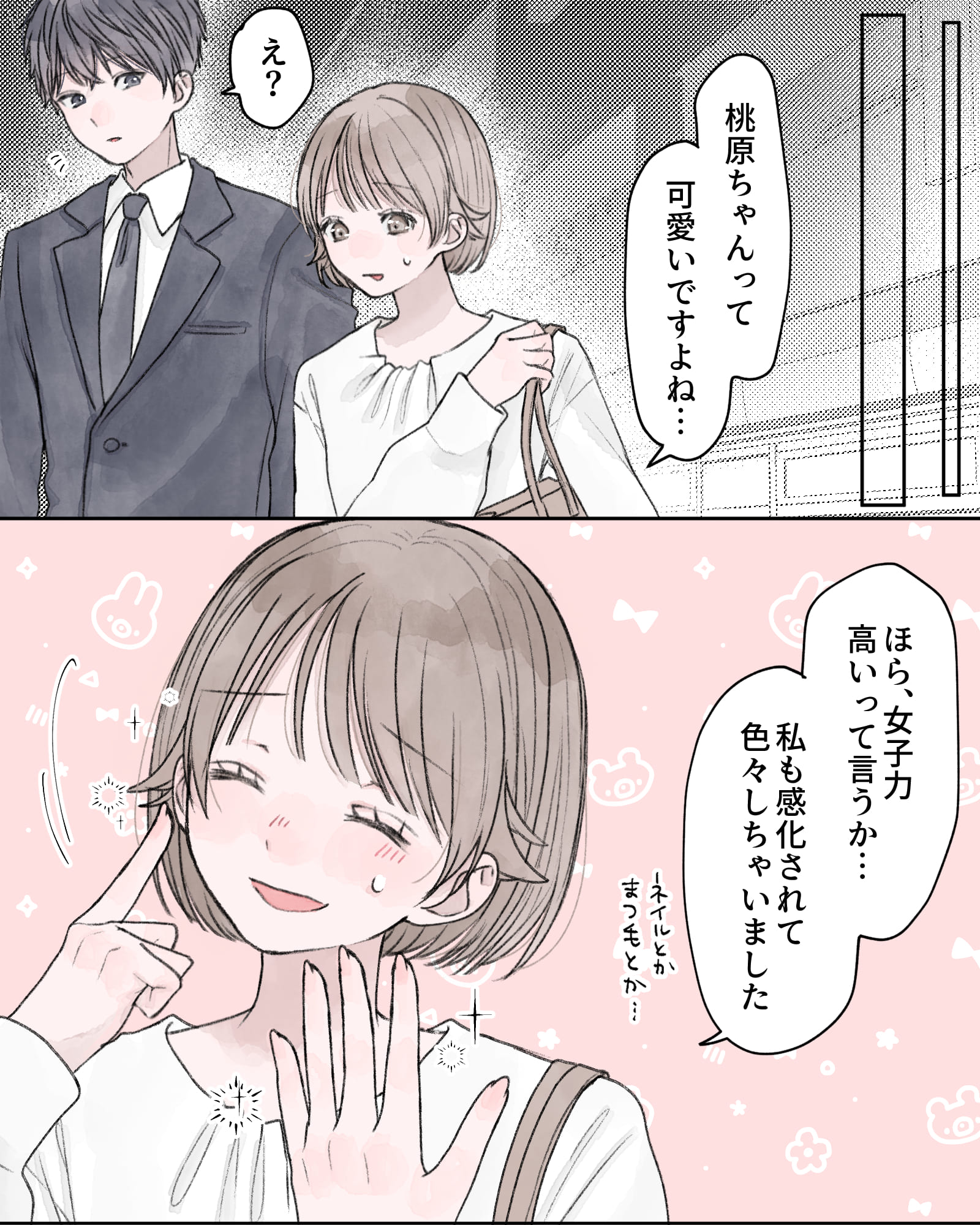 「桃原ちゃんって、可愛いですよね…」
「え？」
「ほら、女子力高いって言うか…私も感化されて色々しちゃいました。ネイルとかまつ毛とか…」
