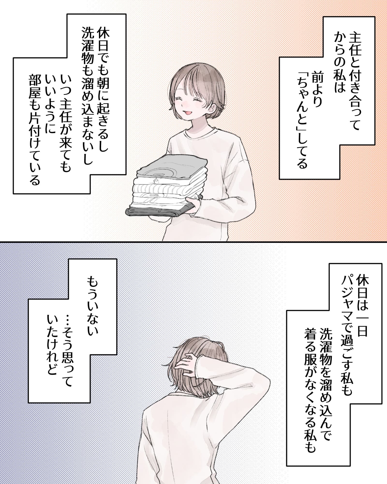 ――主任と付き合ってからの私は、前より「ちゃんと」してる。
休日でも朝に起きるし、洗濯物も溜め込まないし、いつ主任が来てもいいように部屋も片付けてる。
休日は一日パジャマで過ごす私も、洗濯物を溜め込んで着る服がなくなる私も、もういない。…そう思っていたけれど。