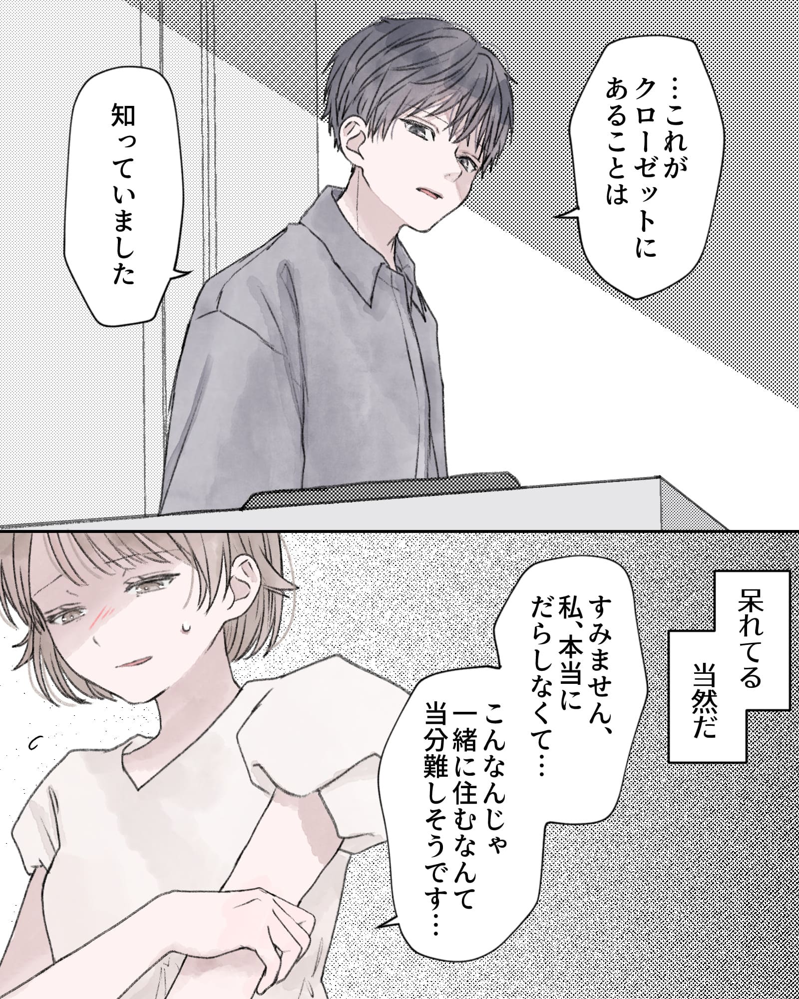 「…これがクローゼットにあることは、知っていました」
――呆れてる、当然だ。
「すみません、私、本当にだらしなくて…こんなんじゃ一緒に住むなんて、当分難しそうです…」