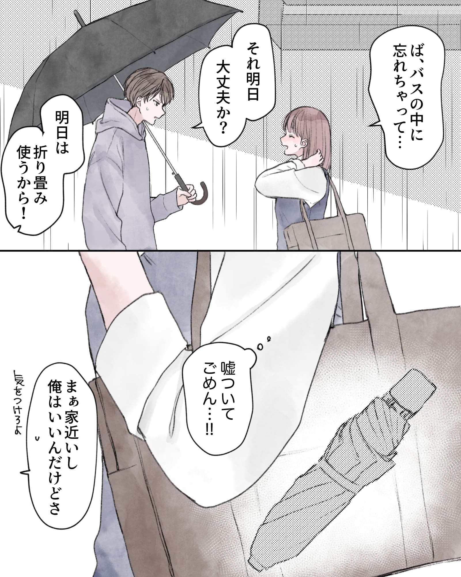 「ば、バスの中に忘れちゃって…」
「それ明日大丈夫か？」
「明日は折り畳み使うから！」
（嘘ついてごめん…!!）
「まぁ家近いし俺はいいんだけどさ。気をつけろよ」