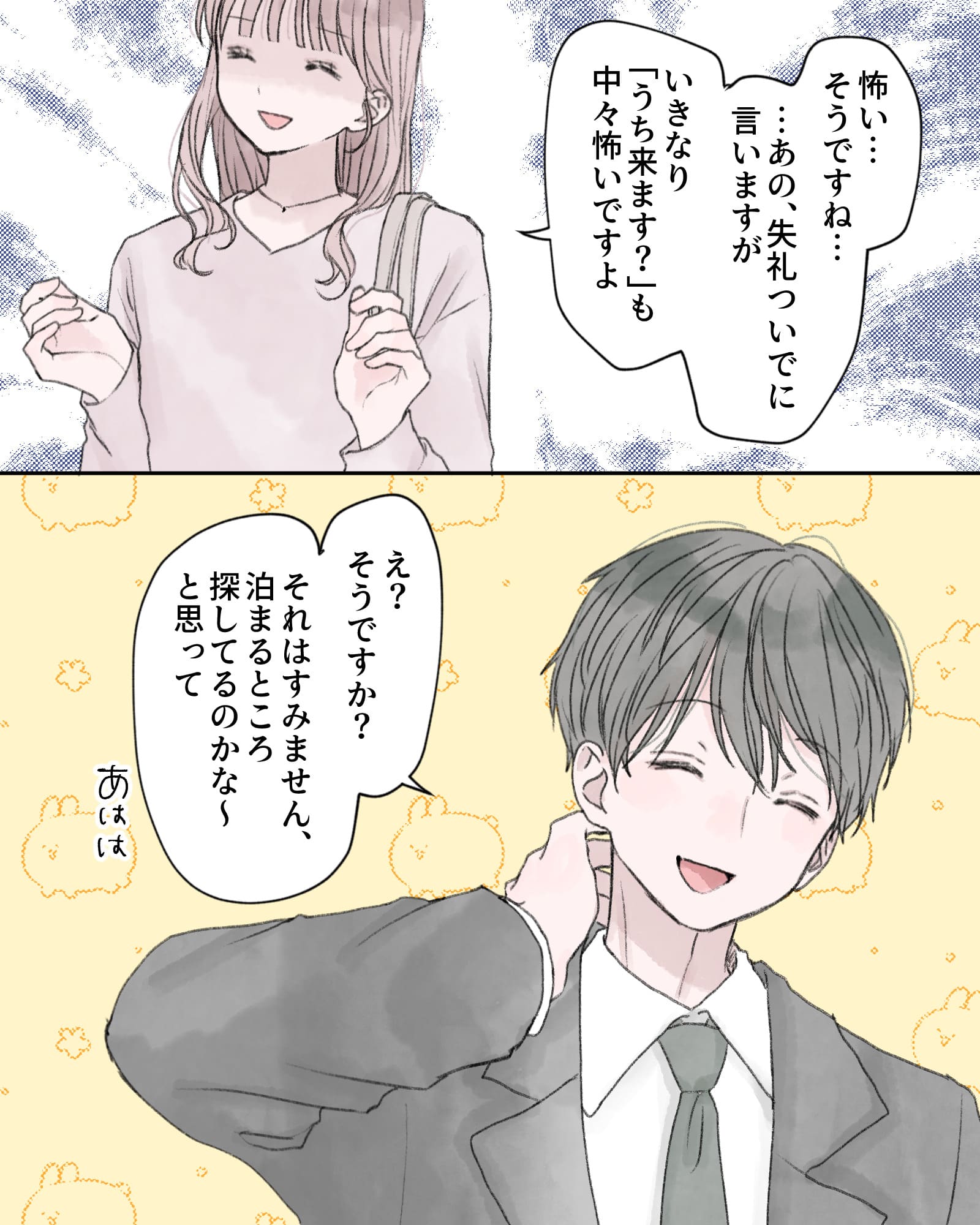 「怖い…そうですね……あの、失礼ついでに言いますが、いきなり『うち来ます？』も中々怖いですよ」
「え？そうですか？それはすみません、泊るところ探してるのかな～と思って、あはは」