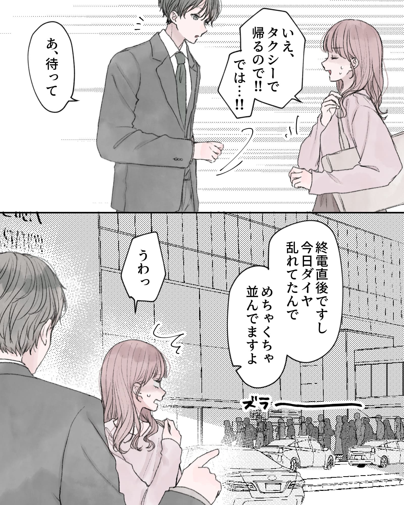 「いえ、タクシーで帰るので!!では…!!」
「あ、待って」
「終電直後ですし、今日ダイヤ乱れてたんで、めちゃくちゃ並んでますよ」
「うわっ」