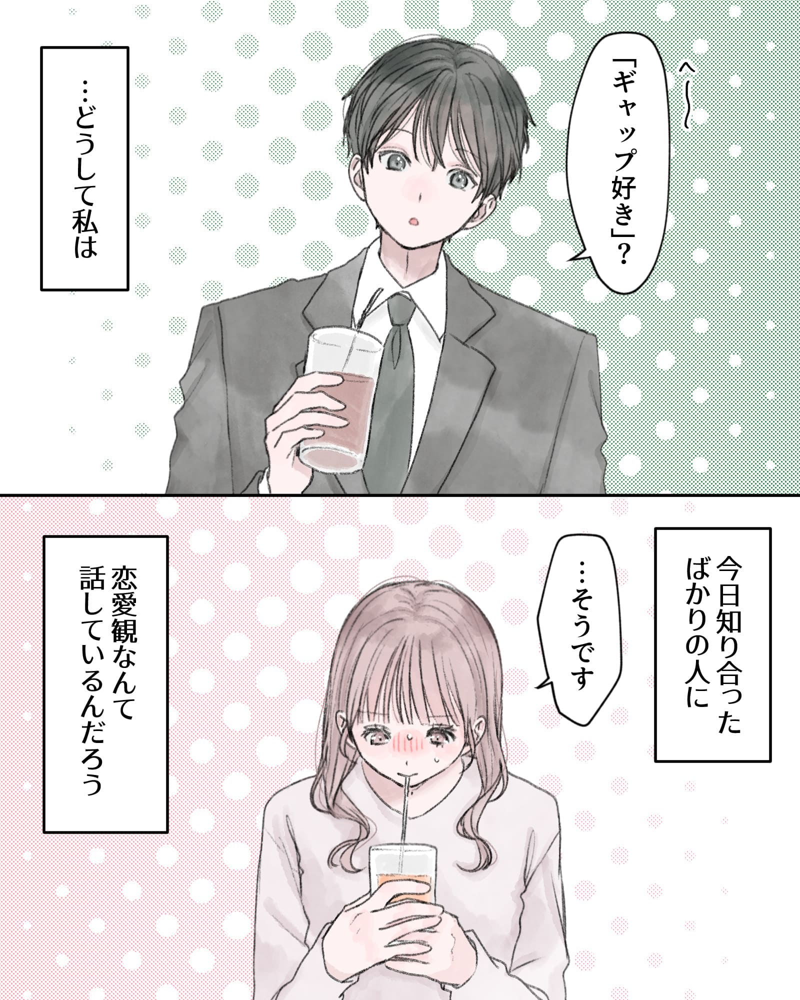 「へ～、『ギャップ好き』？」
――…どうして私は、今日知り合ったばかりの人に、恋愛観なんて話しているんだろう。
「…そうです」