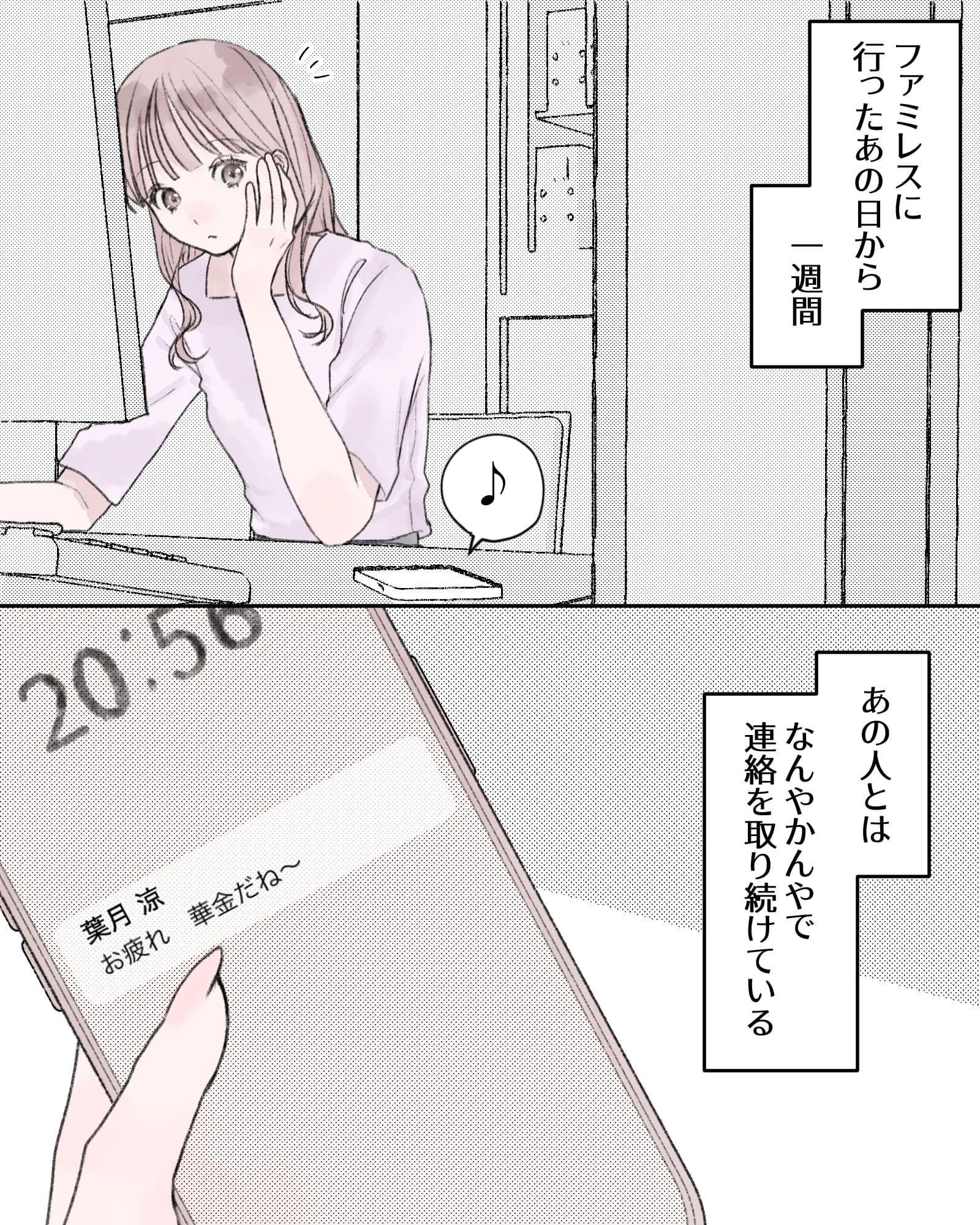 ――…ファミレスに行ったあの日から一週間。
「♪（メッセージ受信音）」
――…あの人とは、なんやかんやで
連絡を取り続けている
※送信元：葉月涼、メッセージ：お疲れ、華金だね～
