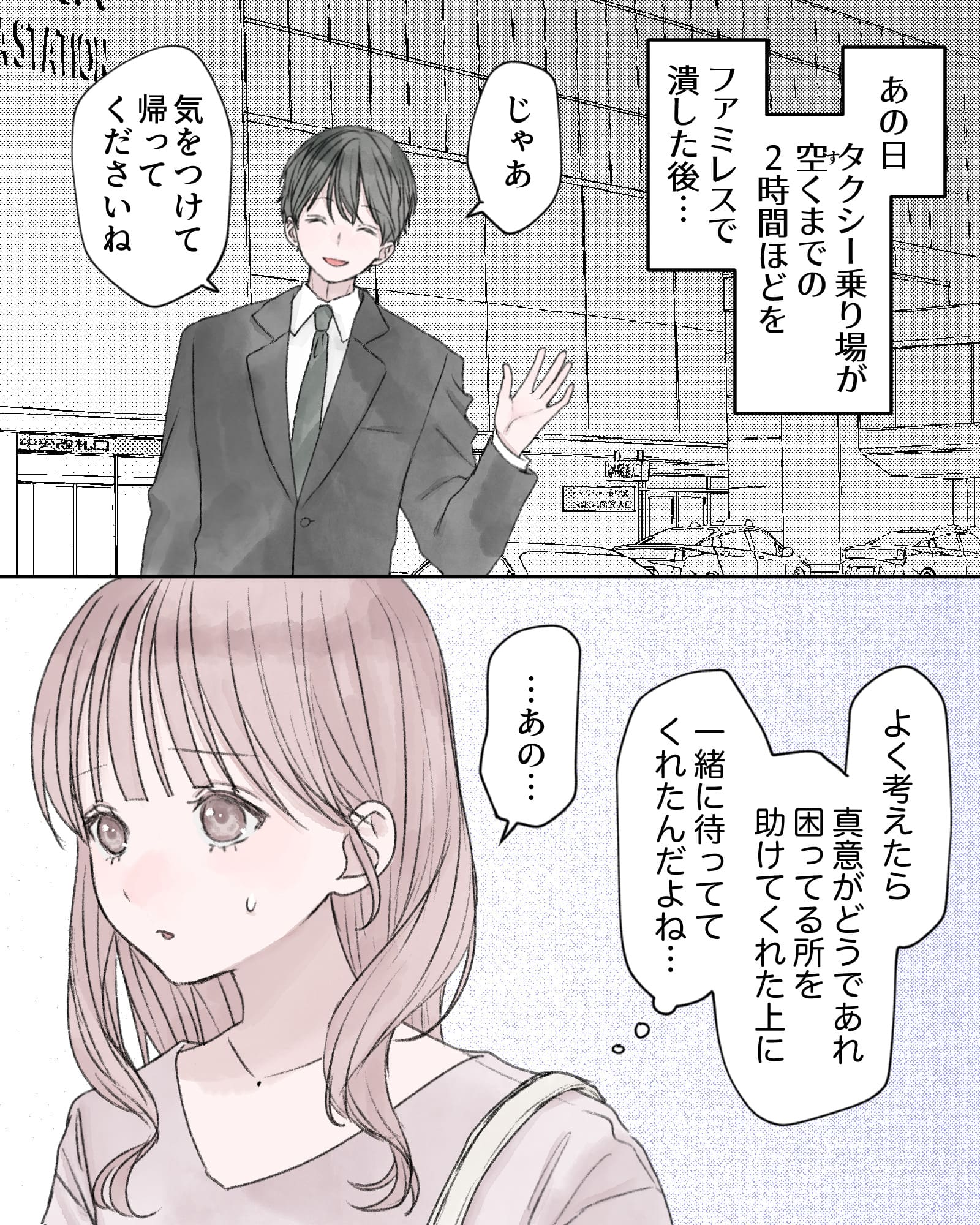――…あの日、タクシー乗り場が空くまでの2時間ほどをファミレスで潰した後…
「じゃあ、気を付けて帰ってくださいね」
（よく考えたら真意がどうであれ、困ってる所を助けてくれた上に、一緒に待っててくれたんだよね…）
「…あの…」