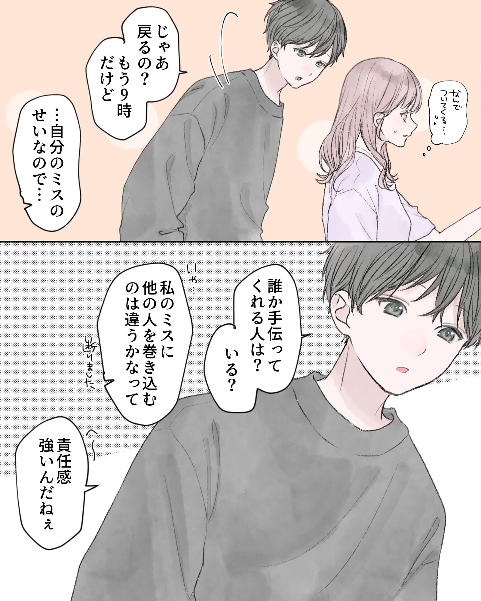 （なんでついてくる…）
「じゃあ戻るの？も9時だけど」
「…自分のミスのせいなので…」
「誰か手伝ってくれる人は？いる？」
「いや…私のミスに他の人を巻き込むのは違うかなって」
「へ～責任感強いんだねぇ」