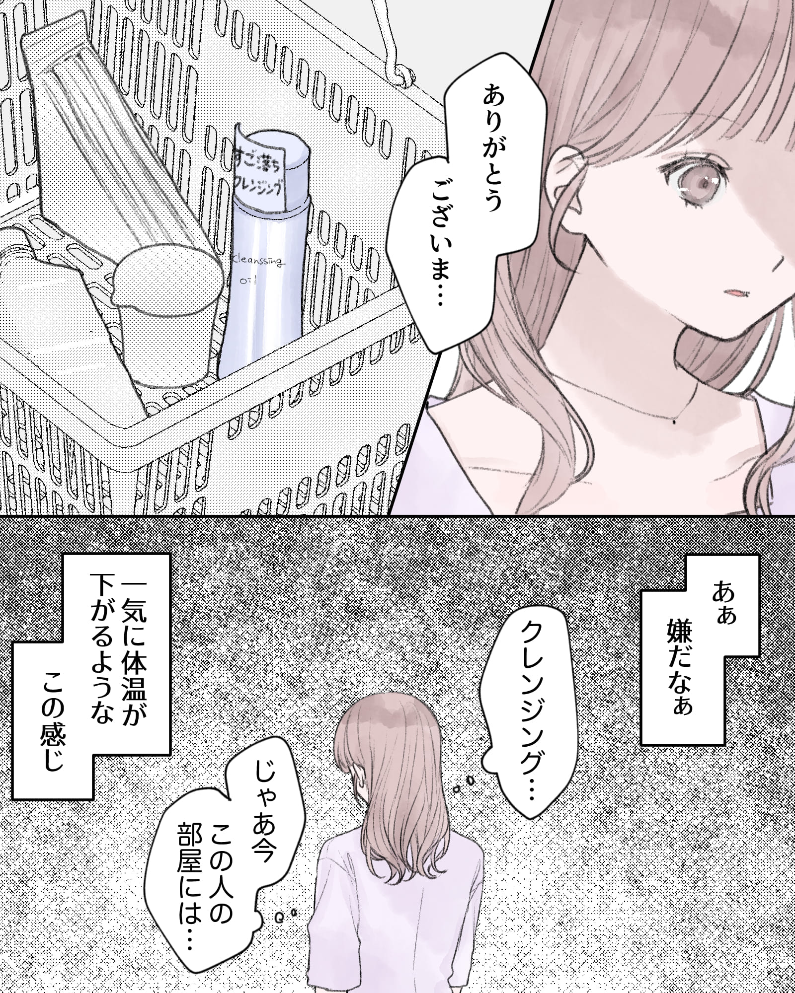 「ありがとうございま…」
※買い物かごの中にクレンジングを見つける
（クレンジング…じゃあ今、この人の部屋には…）
――あぁ、嫌だなぁ。一気に体温が下がるようなこの感じ。