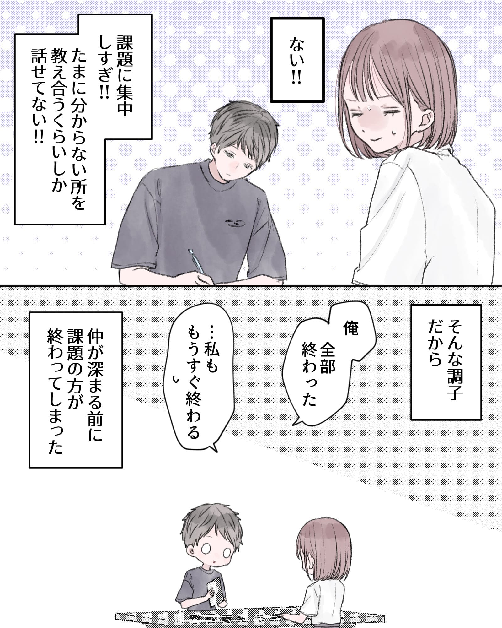 ――ない!!
課題に集中しすぎ!!たまに分からない所を教え合うくらいしか話せてない!!
――そんな調子だから、仲が深まる前に課題の方が終わってしまった。
「俺全部終わった」
「…私ももうすぐ終わる」