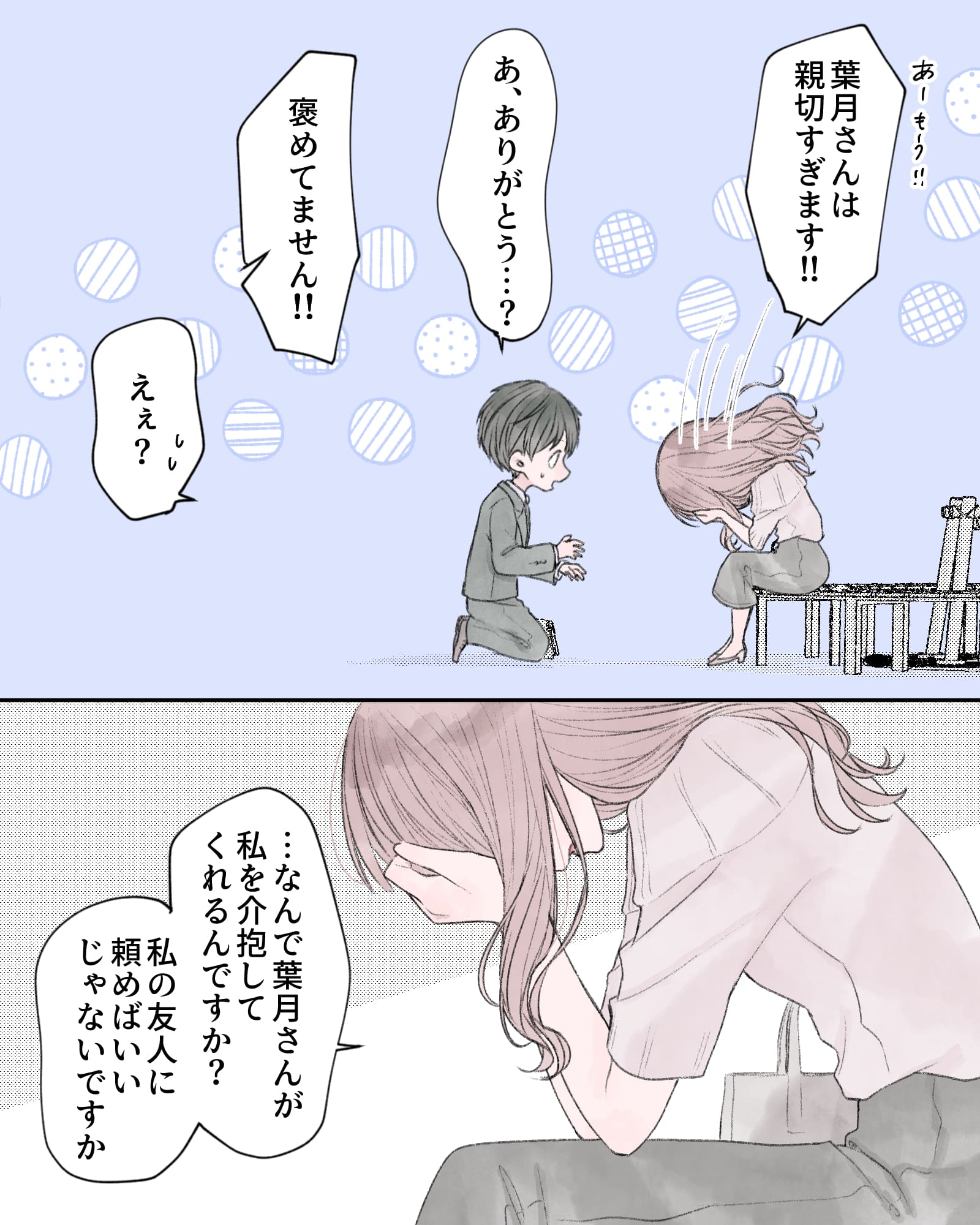 「あ～もう!!葉月さんは親切すぎます!!」
「あ、ありがどう…？」
「褒めてません!!」
「えぇ？」
「…なんで葉月さんが私を介抱してくれるんですか？」
「私の友人に頼めばいいじゃないですか」