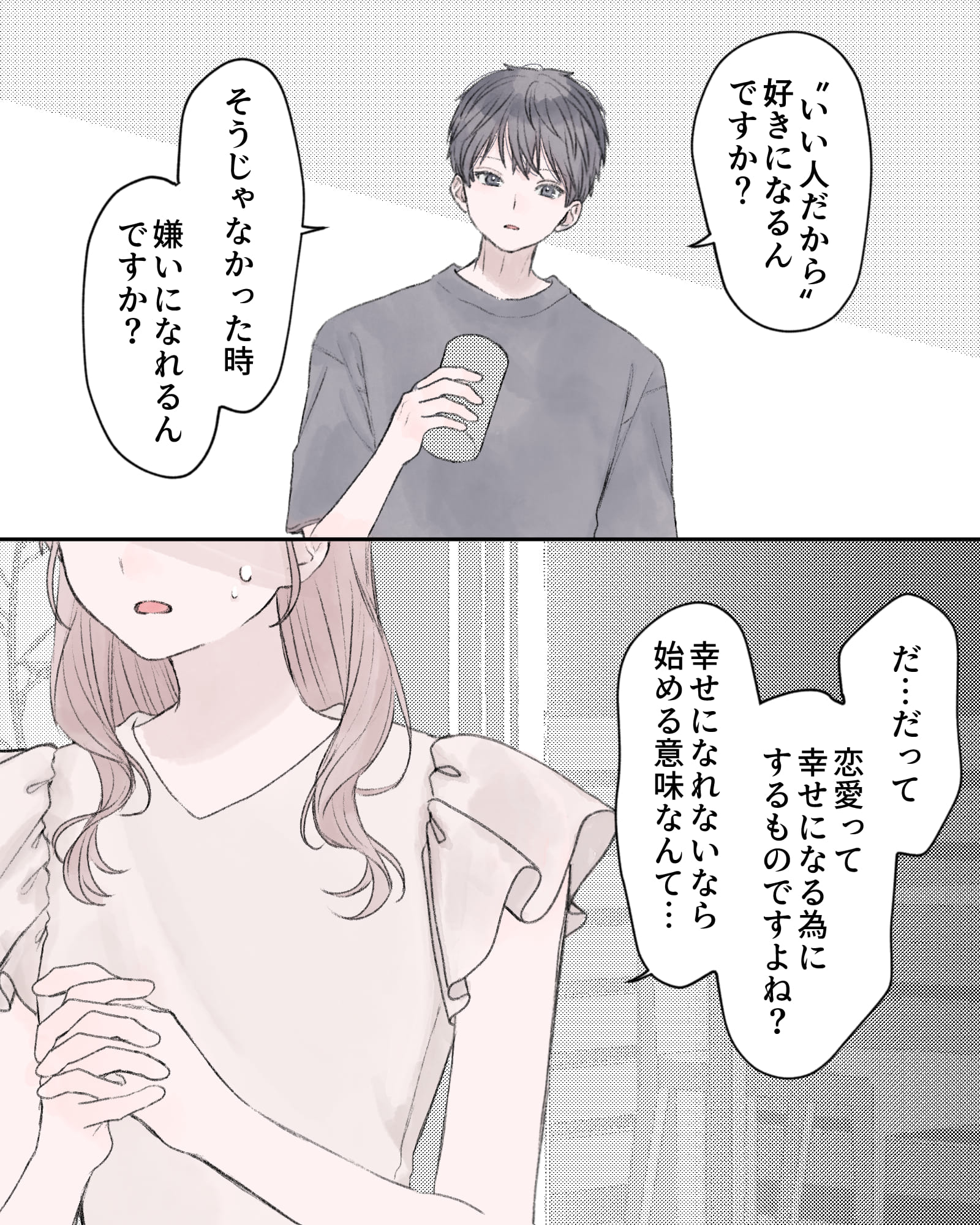 「“いい人だから”好きになるんですか？そうじゃなかった時、嫌いになれるんですか？」
「だ…だって、恋愛って幸せになる為にするものですよね？幸せになれないなら始める意味なんて…」