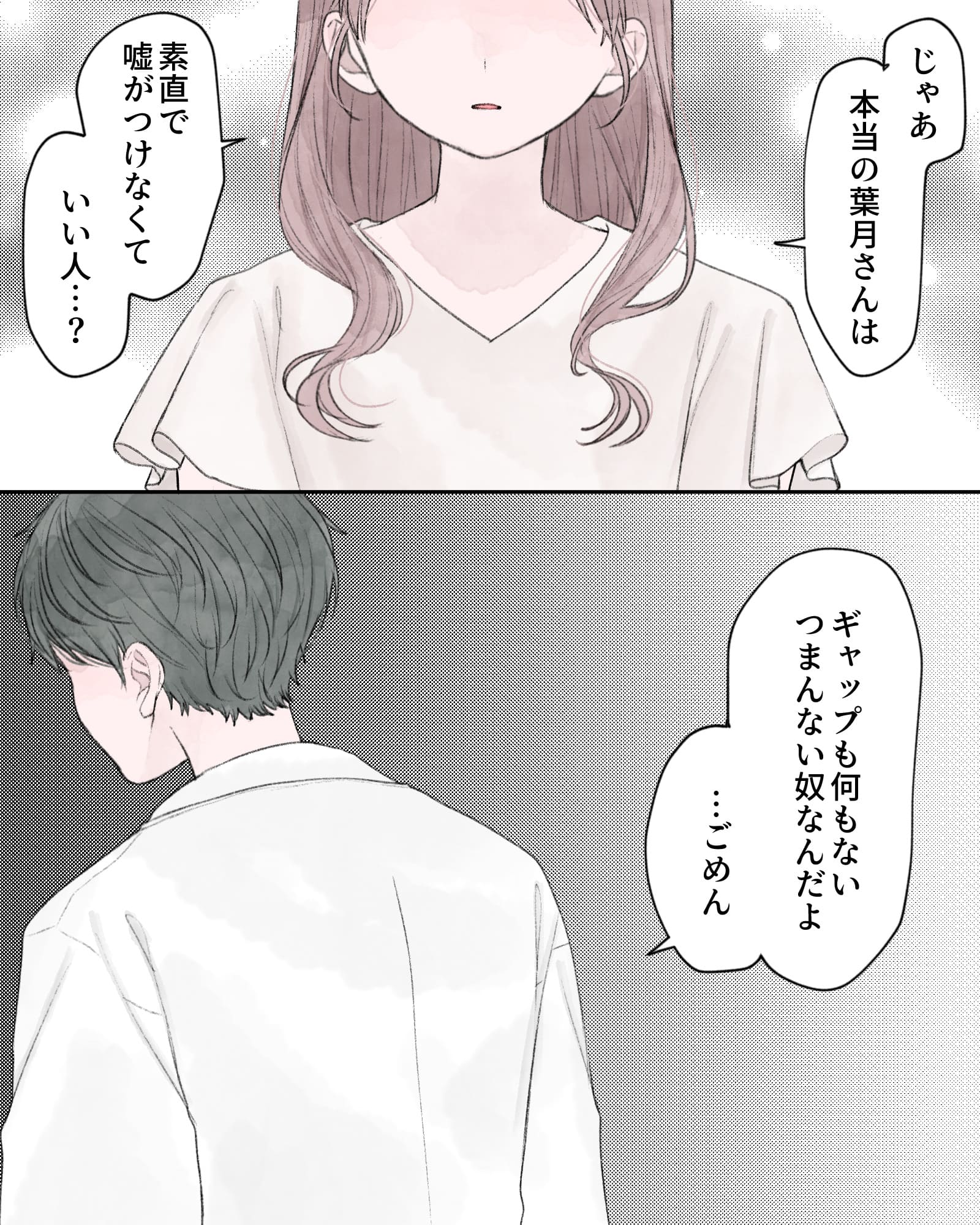 「じゃあ本当の葉月さんは、素直で嘘がつけなくて、いい人…？」
「ギャップも何もないつまんない奴なんだよ…ごめん」