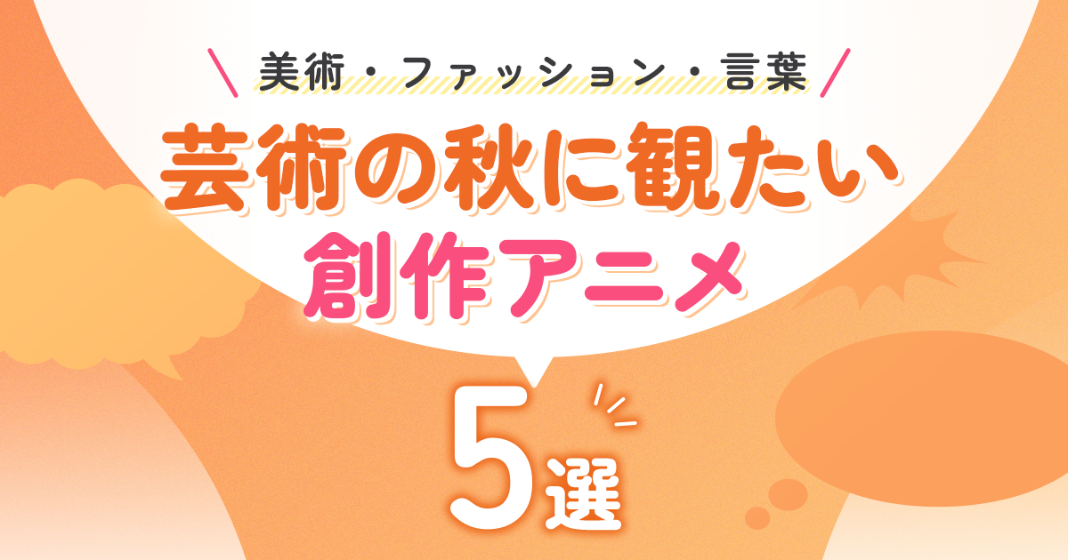 芸術の秋に観たい創作アニメ5選【美術・ファッション・言葉】
