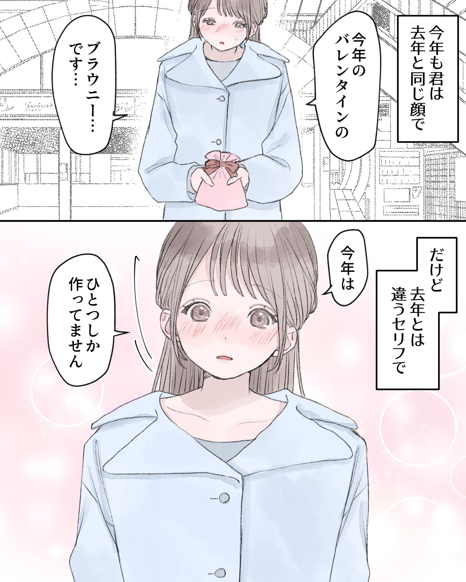 ――今年も君は去年と同じ顔で、
「今年のバレンタインの、ブラウニー…です…」
――だけど、去年とは違うセリフで、
「今年は、ひとつしか作ってません」