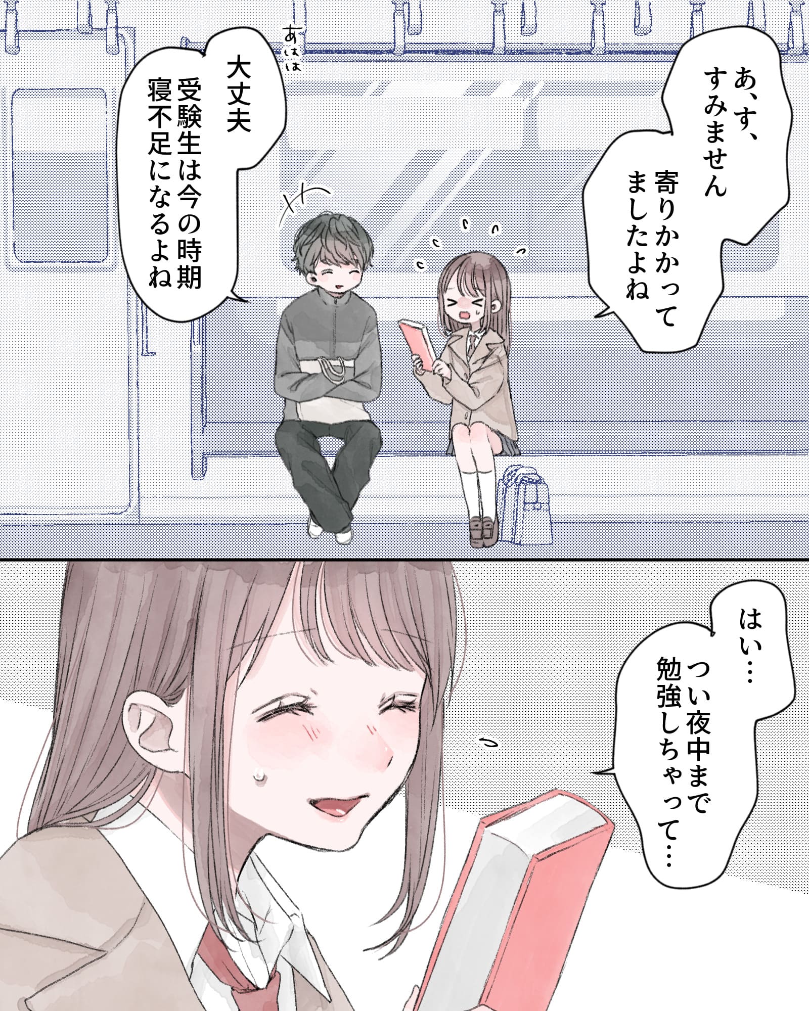 「あ、す、すみません。寄りかかってましたよね」
「あはは、大丈夫、受験生は今の時期寝不足になるよね」
「はい…つい夜中まで勉強しちゃって…」